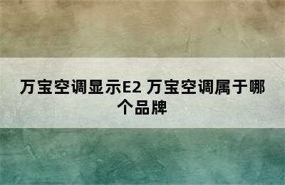 万宝空调显示E2 万宝空调属于哪个品牌